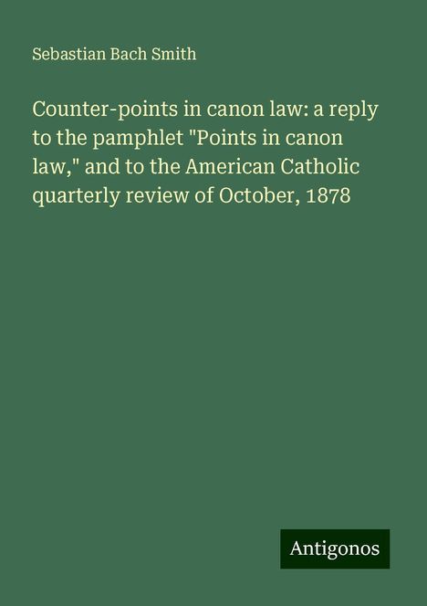 Sebastian Bach Smith: Counter-points in canon law: a reply to the pamphlet "Points in canon law," and to the American Catholic quarterly review of October, 1878, Buch