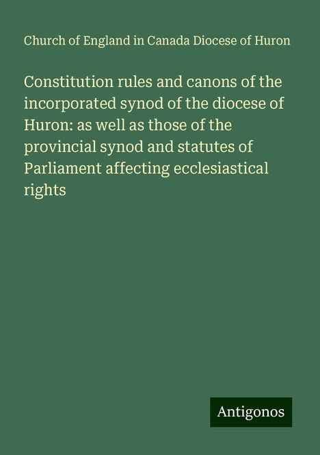 Church of England in Canada Diocese of Huron: Constitution rules and canons of the incorporated synod of the diocese of Huron: as well as those of the provincial synod and statutes of Parliament affecting ecclesiastical rights, Buch