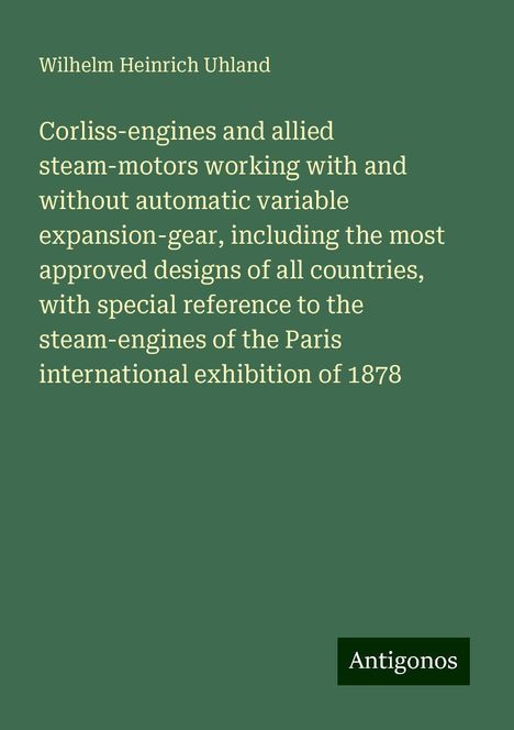 Wilhelm Heinrich Uhland: Corliss-engines and allied steam-motors working with and without automatic variable expansion-gear, including the most approved designs of all countries, with special reference to the steam-engines of the Paris international exhibition of 1878, Buch