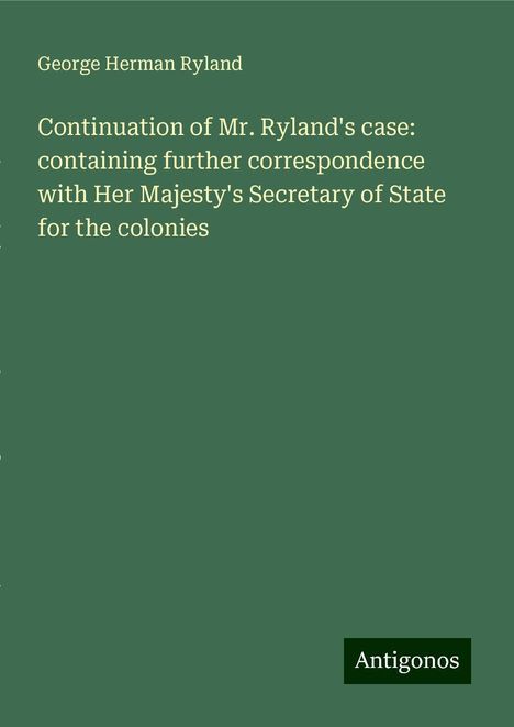 George Herman Ryland: Continuation of Mr. Ryland's case: containing further correspondence with Her Majesty's Secretary of State for the colonies, Buch