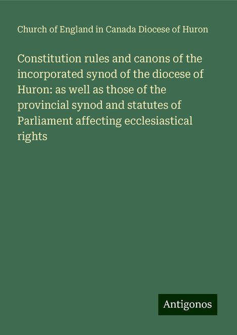 Church of England in Canada Diocese of Huron: Constitution rules and canons of the incorporated synod of the diocese of Huron: as well as those of the provincial synod and statutes of Parliament affecting ecclesiastical rights, Buch