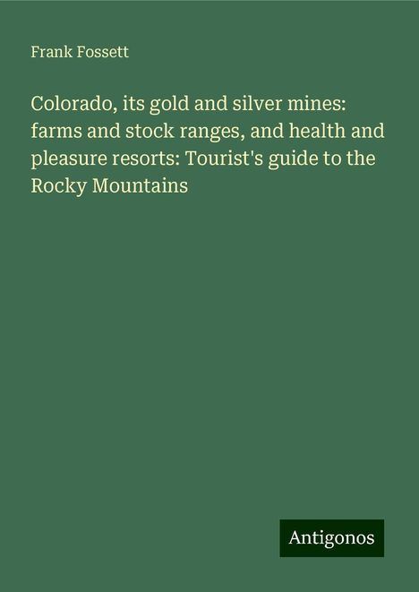 Frank Fossett: Colorado, its gold and silver mines: farms and stock ranges, and health and pleasure resorts: Tourist's guide to the Rocky Mountains, Buch