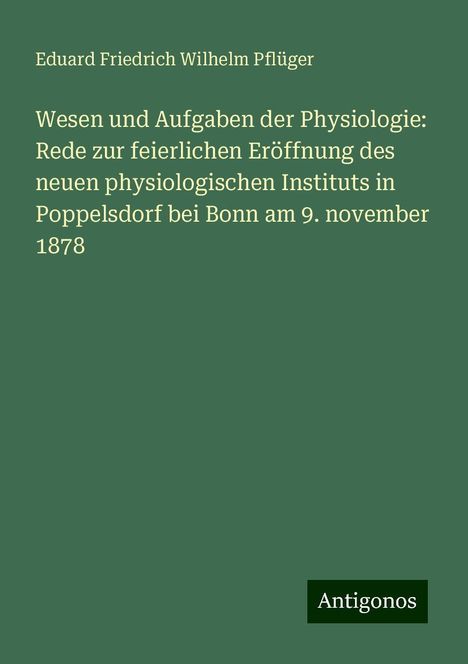 Eduard Friedrich Wilhelm Pflüger: Wesen und Aufgaben der Physiologie: Rede zur feierlichen Eröffnung des neuen physiologischen Instituts in Poppelsdorf bei Bonn am 9. november 1878, Buch