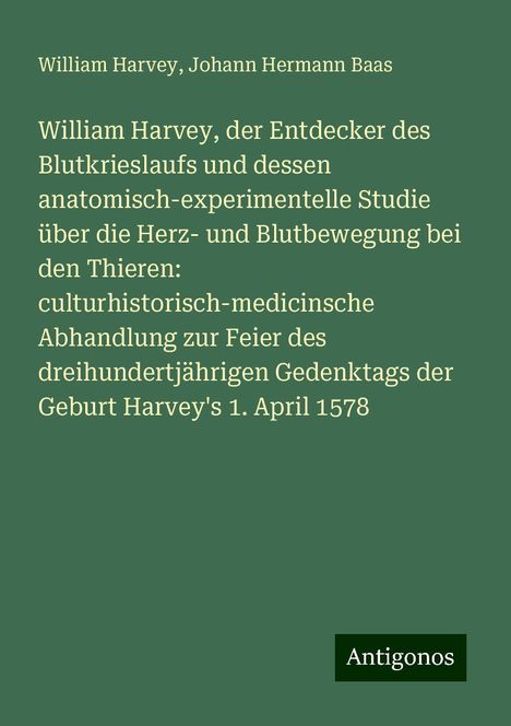 William Harvey: William Harvey, der Entdecker des Blutkrieslaufs und dessen anatomisch-experimentelle Studie über die Herz- und Blutbewegung bei den Thieren: culturhistorisch-medicinsche Abhandlung zur Feier des dreihundertjährigen Gedenktags der Geburt Harvey's 1. April 1578, Buch