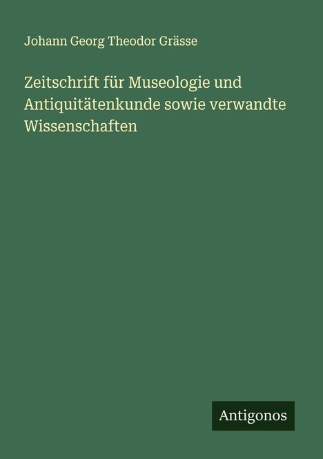 Johann Georg Theodor Grässe: Zeitschrift für Museologie und Antiquitätenkunde sowie verwandte Wissenschaften, Buch