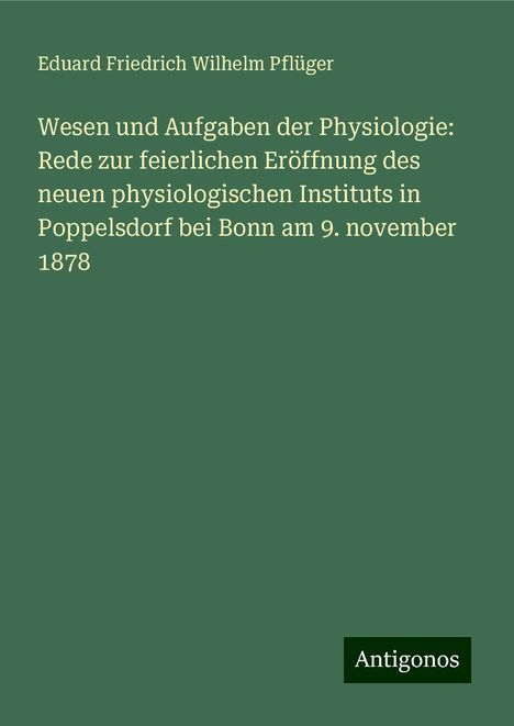 Eduard Friedrich Wilhelm Pflüger: Wesen und Aufgaben der Physiologie: Rede zur feierlichen Eröffnung des neuen physiologischen Instituts in Poppelsdorf bei Bonn am 9. november 1878, Buch