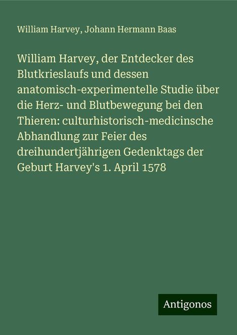 William Harvey: William Harvey, der Entdecker des Blutkrieslaufs und dessen anatomisch-experimentelle Studie über die Herz- und Blutbewegung bei den Thieren: culturhistorisch-medicinsche Abhandlung zur Feier des dreihundertjährigen Gedenktags der Geburt Harvey's 1. April 1578, Buch