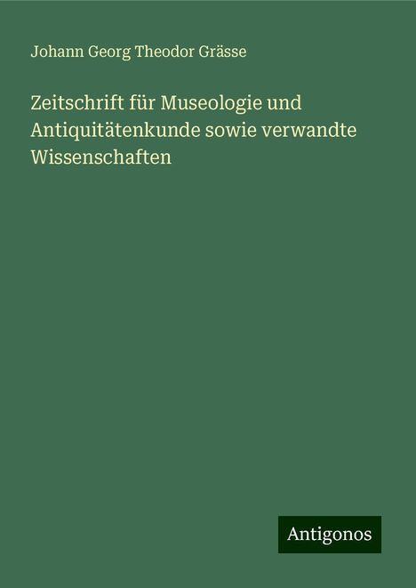 Johann Georg Theodor Grässe: Zeitschrift für Museologie und Antiquitätenkunde sowie verwandte Wissenschaften, Buch