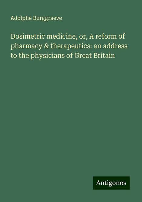 Adolphe Burggraeve: Dosimetric medicine, or, A reform of pharmacy &amp; therapeutics: an address to the physicians of Great Britain, Buch