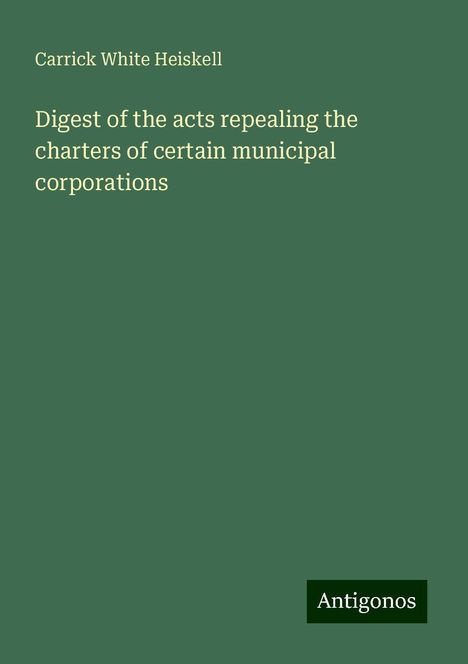 Carrick White Heiskell: Digest of the acts repealing the charters of certain municipal corporations, Buch