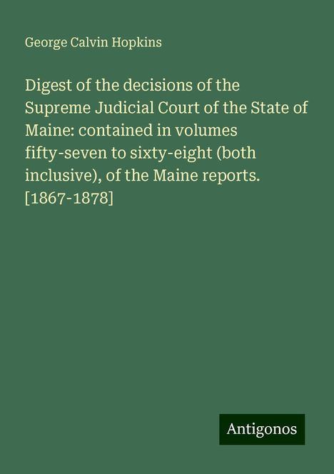 George Calvin Hopkins: Digest of the decisions of the Supreme Judicial Court of the State of Maine: contained in volumes fifty-seven to sixty-eight (both inclusive), of the Maine reports. [1867-1878], Buch