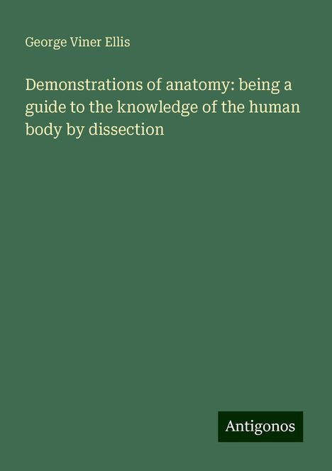 George Viner Ellis: Demonstrations of anatomy: being a guide to the knowledge of the human body by dissection, Buch