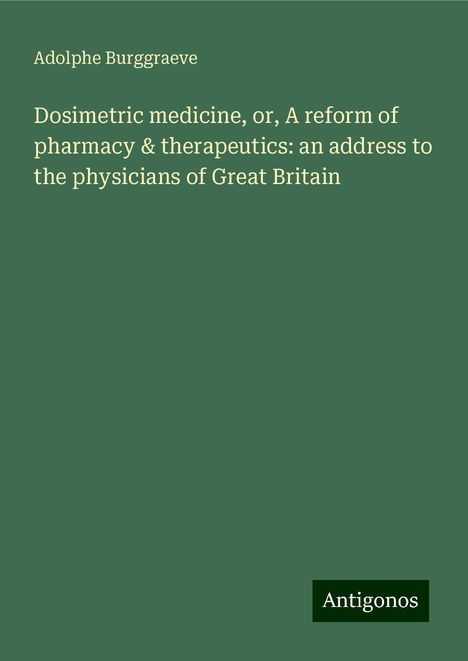 Adolphe Burggraeve: Dosimetric medicine, or, A reform of pharmacy &amp; therapeutics: an address to the physicians of Great Britain, Buch