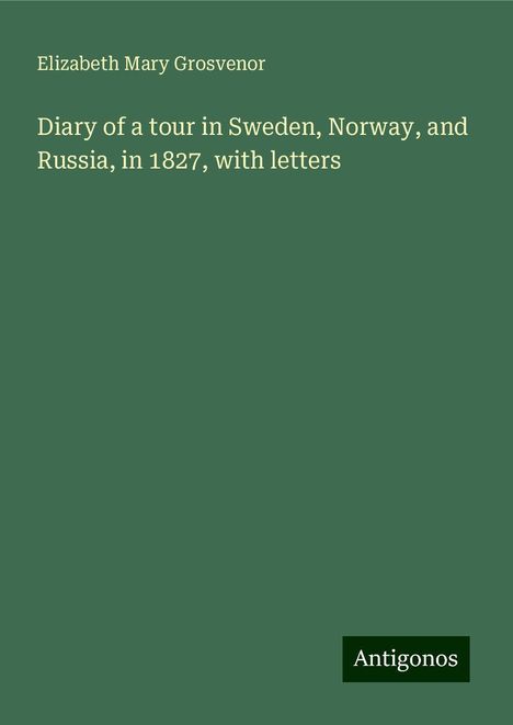 Elizabeth Mary Grosvenor: Diary of a tour in Sweden, Norway, and Russia, in 1827, with letters, Buch