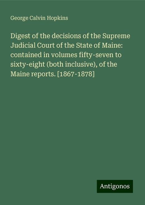 George Calvin Hopkins: Digest of the decisions of the Supreme Judicial Court of the State of Maine: contained in volumes fifty-seven to sixty-eight (both inclusive), of the Maine reports. [1867-1878], Buch