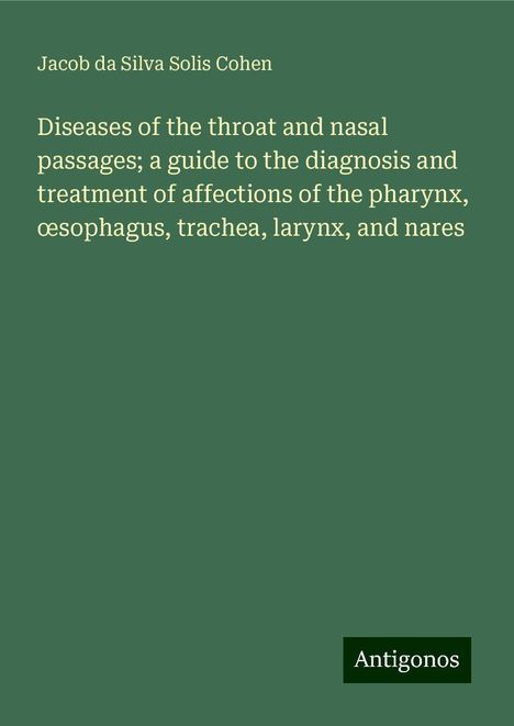 Jacob Da Silva Solis Cohen: Diseases of the throat and nasal passages; a guide to the diagnosis and treatment of affections of the pharynx, ¿sophagus, trachea, larynx, and nares, Buch