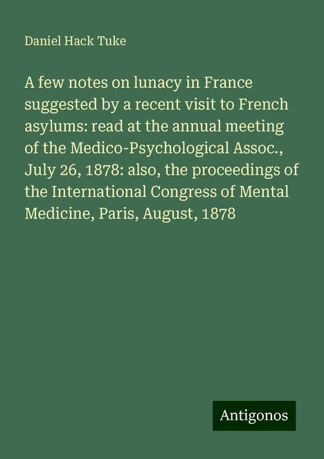 Daniel Hack Tuke: A few notes on lunacy in France suggested by a recent visit to French asylums: read at the annual meeting of the Medico-Psychological Assoc., July 26, 1878: also, the proceedings of the International Congress of Mental Medicine, Paris, August, 1878, Buch