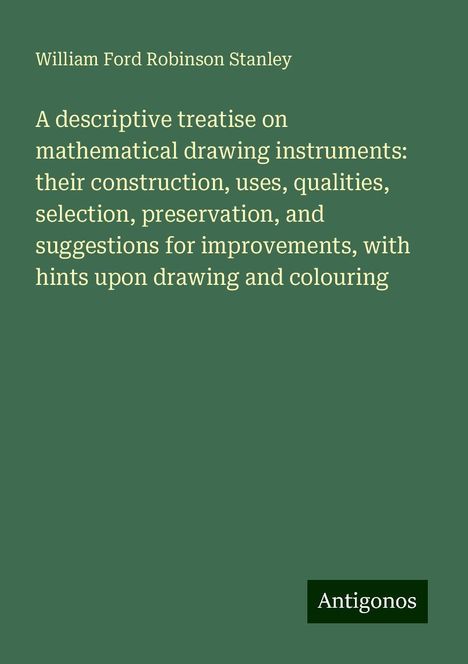 William Ford Robinson Stanley: A descriptive treatise on mathematical drawing instruments: their construction, uses, qualities, selection, preservation, and suggestions for improvements, with hints upon drawing and colouring, Buch