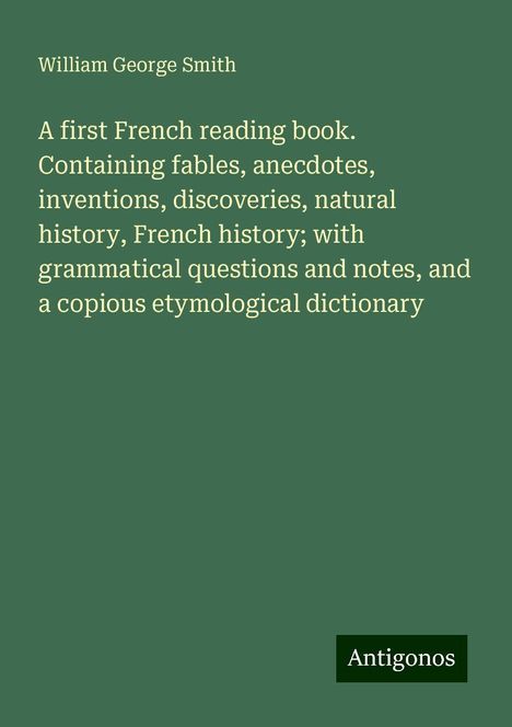 William George Smith: A first French reading book. Containing fables, anecdotes, inventions, discoveries, natural history, French history; with grammatical questions and notes, and a copious etymological dictionary, Buch