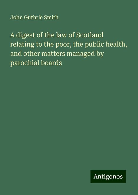 John Guthrie Smith: A digest of the law of Scotland relating to the poor, the public health, and other matters managed by parochial boards, Buch