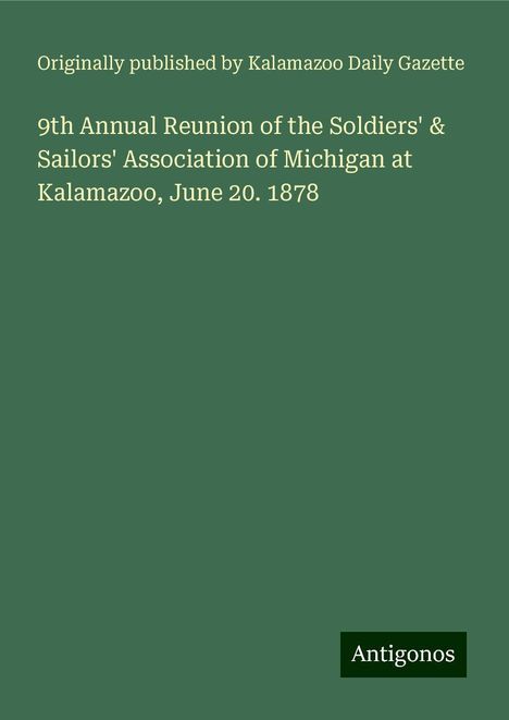 Originally published by Kalamazoo Daily Gazette: 9th Annual Reunion of the Soldiers' &amp; Sailors' Association of Michigan at Kalamazoo, June 20. 1878, Buch