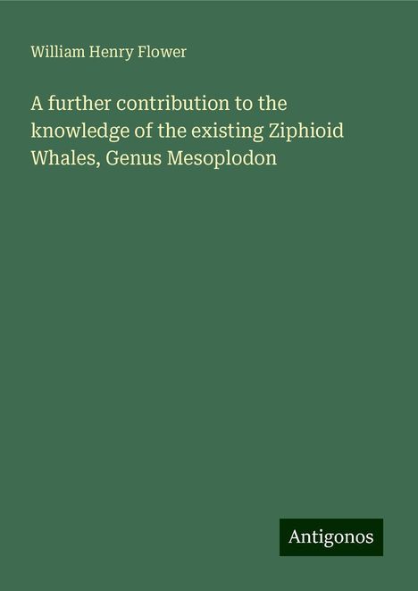 William Henry Flower: A further contribution to the knowledge of the existing Ziphioid Whales, Genus Mesoplodon, Buch