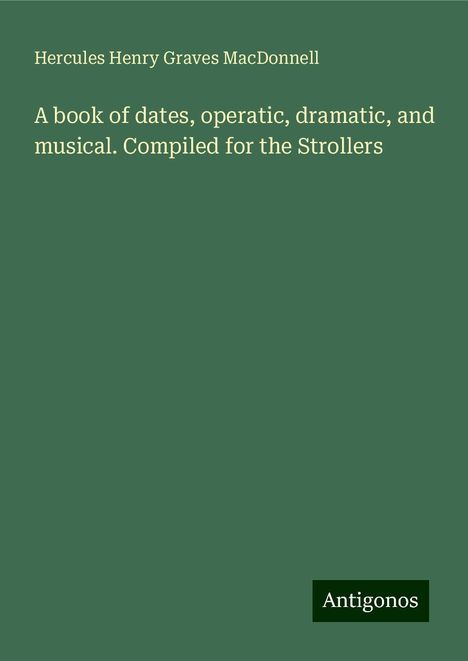 Hercules Henry Graves Macdonnell: A book of dates, operatic, dramatic, and musical. Compiled for the Strollers, Buch