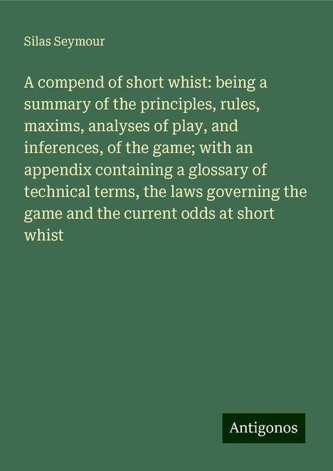 Silas Seymour: A compend of short whist: being a summary of the principles, rules, maxims, analyses of play, and inferences, of the game; with an appendix containing a glossary of technical terms, the laws governing the game and the current odds at short whist, Buch