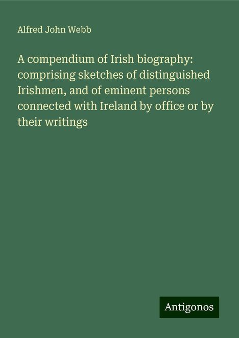 Alfred John Webb: A compendium of Irish biography: comprising sketches of distinguished Irishmen, and of eminent persons connected with Ireland by office or by their writings, Buch