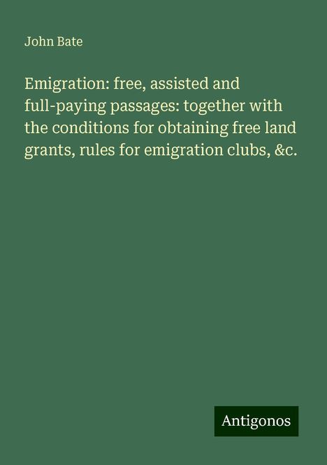 John Bate: Emigration: free, assisted and full-paying passages: together with the conditions for obtaining free land grants, rules for emigration clubs, &c., Buch