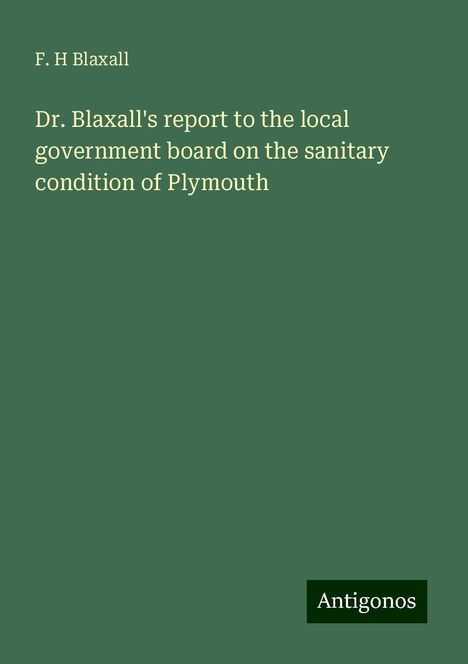 F. H Blaxall: Dr. Blaxall's report to the local government board on the sanitary condition of Plymouth, Buch