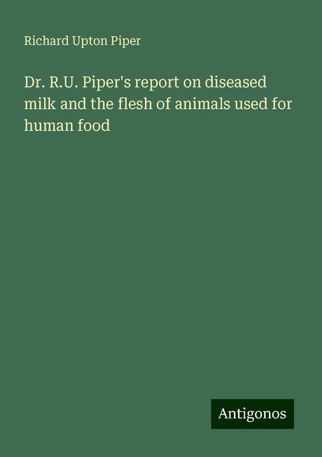 Richard Upton Piper: Dr. R.U. Piper's report on diseased milk and the flesh of animals used for human food, Buch