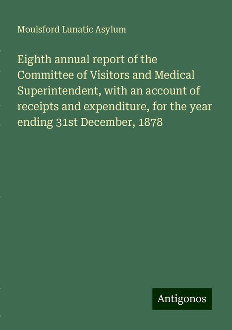 Moulsford Lunatic Asylum: Eighth annual report of the Committee of Visitors and Medical Superintendent, with an account of receipts and expenditure, for the year ending 31st December, 1878, Buch