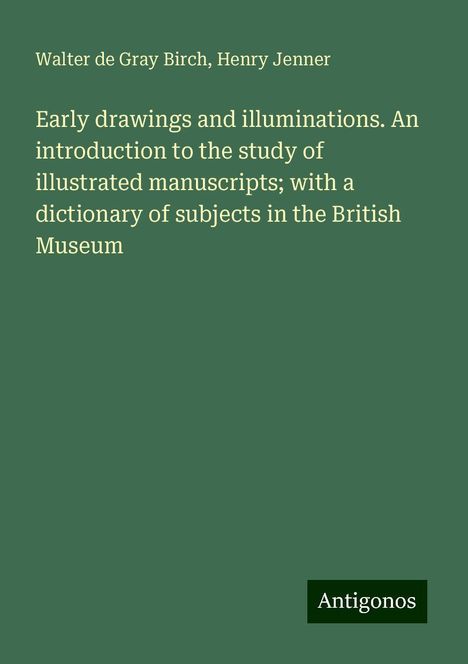 Walter De Gray Birch: Early drawings and illuminations. An introduction to the study of illustrated manuscripts; with a dictionary of subjects in the British Museum, Buch