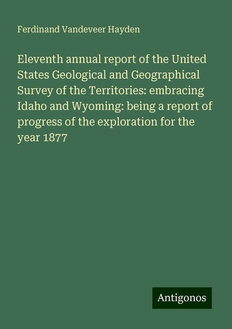 Ferdinand Vandeveer Hayden: Eleventh annual report of the United States Geological and Geographical Survey of the Territories: embracing Idaho and Wyoming: being a report of progress of the exploration for the year 1877, Buch