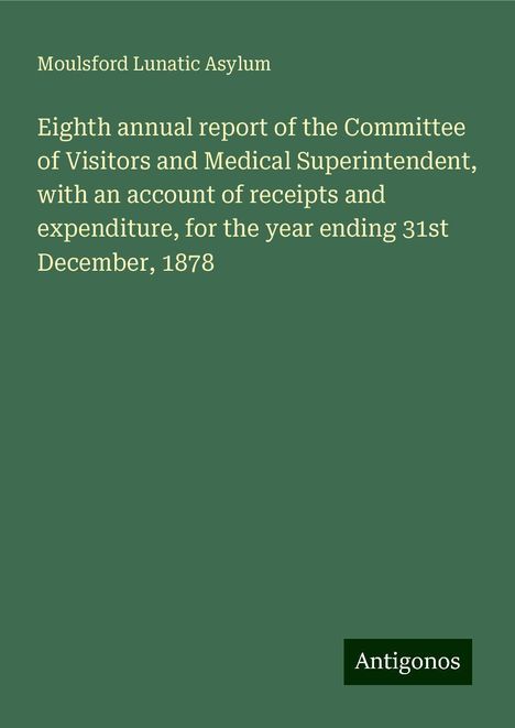 Moulsford Lunatic Asylum: Eighth annual report of the Committee of Visitors and Medical Superintendent, with an account of receipts and expenditure, for the year ending 31st December, 1878, Buch