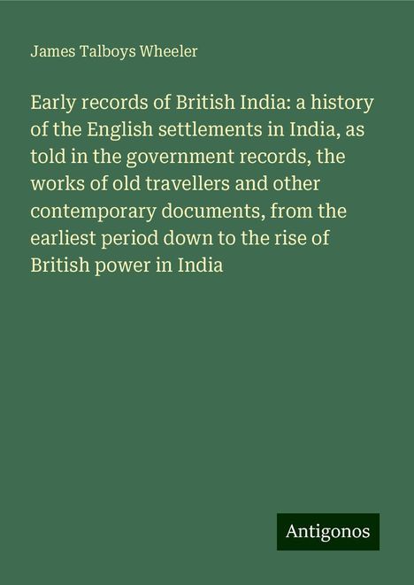 James Talboys Wheeler: Early records of British India: a history of the English settlements in India, as told in the government records, the works of old travellers and other contemporary documents, from the earliest period down to the rise of British power in India, Buch