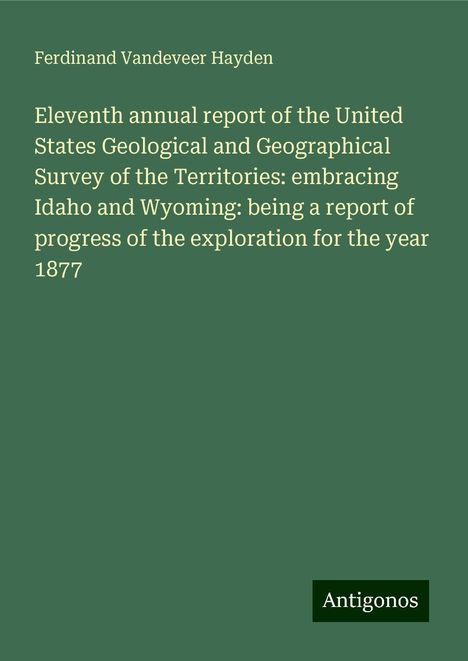 Ferdinand Vandeveer Hayden: Eleventh annual report of the United States Geological and Geographical Survey of the Territories: embracing Idaho and Wyoming: being a report of progress of the exploration for the year 1877, Buch