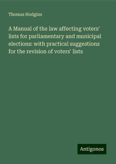 Thomas Hodgins: A Manual of the law affecting voters' lists for parliamentary and municipal elections: with practical suggestions for the revision of voters' lists, Buch