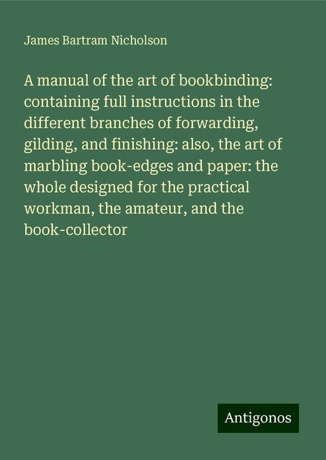 James Bartram Nicholson: A manual of the art of bookbinding: containing full instructions in the different branches of forwarding, gilding, and finishing: also, the art of marbling book-edges and paper: the whole designed for the practical workman, the amateur, and the book-collector, Buch