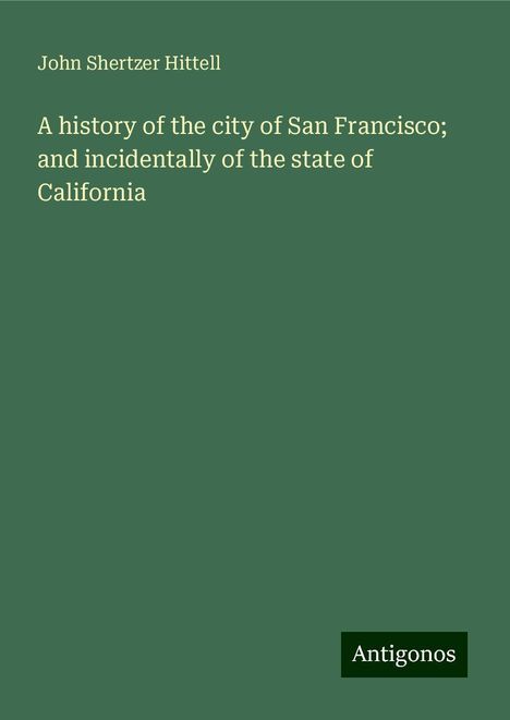 John Shertzer Hittell: A history of the city of San Francisco; and incidentally of the state of California, Buch