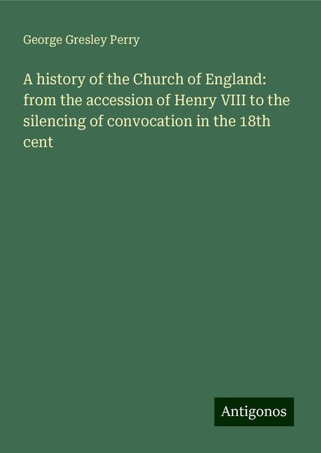 George Gresley Perry: A history of the Church of England: from the accession of Henry VIII to the silencing of convocation in the 18th cent, Buch