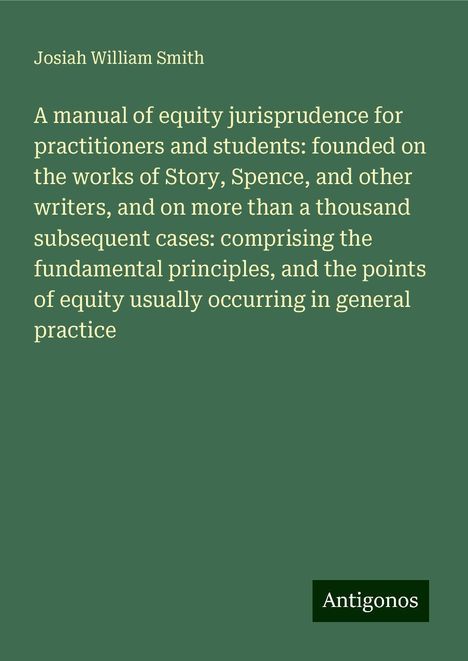 Josiah William Smith: A manual of equity jurisprudence for practitioners and students: founded on the works of Story, Spence, and other writers, and on more than a thousand subsequent cases: comprising the fundamental principles, and the points of equity usually occurring in general practice, Buch