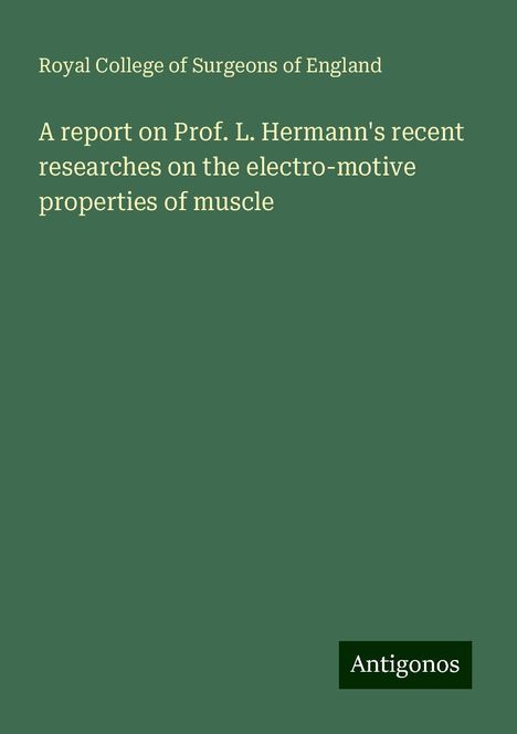 Royal College Of Surgeons Of England: A report on Prof. L. Hermann's recent researches on the electro-motive properties of muscle, Buch