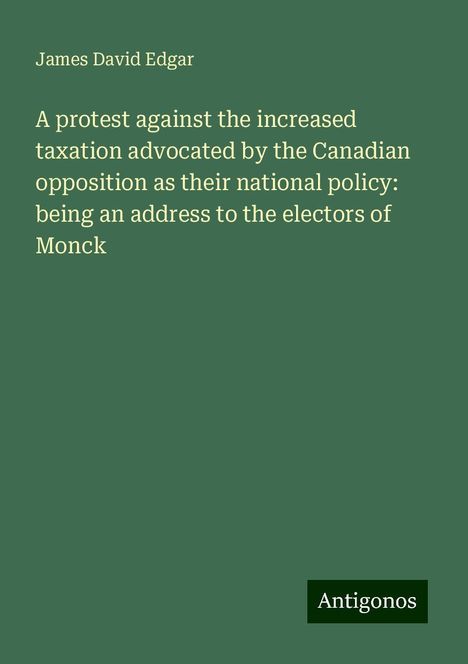 James David Edgar: A protest against the increased taxation advocated by the Canadian opposition as their national policy: being an address to the electors of Monck, Buch