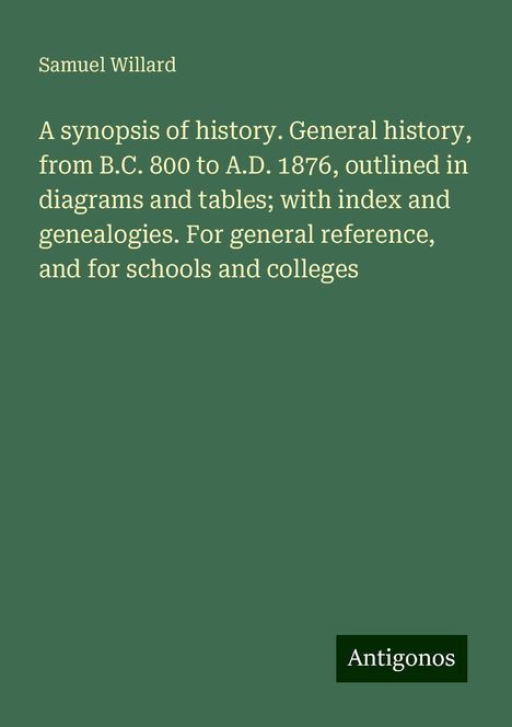 Samuel Willard: A synopsis of history. General history, from B.C. 800 to A.D. 1876, outlined in diagrams and tables; with index and genealogies. For general reference, and for schools and colleges, Buch