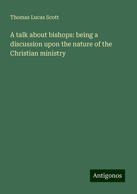 Thomas Lucas Scott: A talk about bishops: being a discussion upon the nature of the Christian ministry, Buch