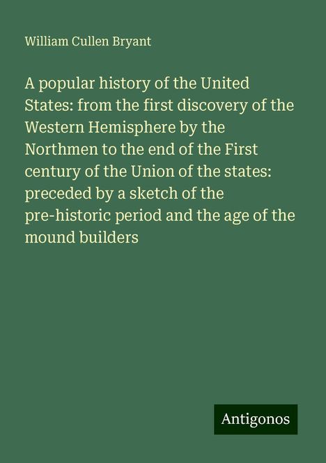 William Cullen Bryant: A popular history of the United States: from the first discovery of the Western Hemisphere by the Northmen to the end of the First century of the Union of the states: preceded by a sketch of the pre-historic period and the age of the mound builders, Buch