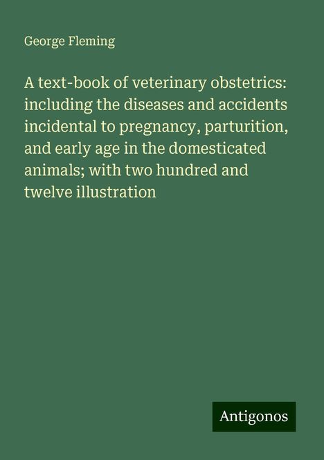 George Fleming: A text-book of veterinary obstetrics: including the diseases and accidents incidental to pregnancy, parturition, and early age in the domesticated animals; with two hundred and twelve illustration, Buch