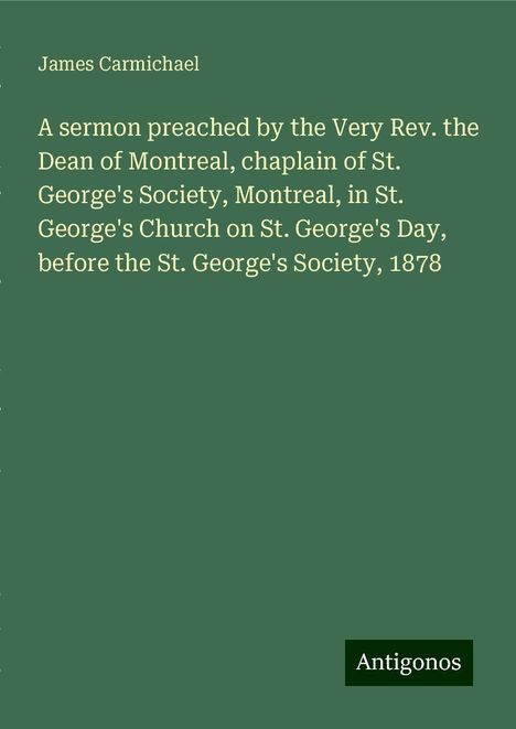 James Carmichael: A sermon preached by the Very Rev. the Dean of Montreal, chaplain of St. George's Society, Montreal, in St. George's Church on St. George's Day, before the St. George's Society, 1878, Buch